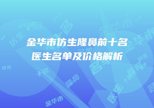 金华市仿生隆鼻前十名医生名单及价格解析