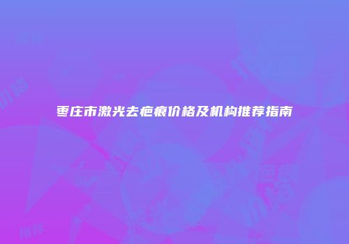 枣庄市激光去疤痕价格及机构推荐指南