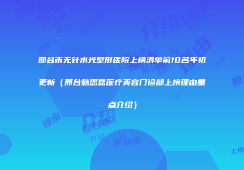 邢台市无针水光整形医院上榜清单前10名年初更新（邢台魅思嘉医疗美容门诊部上榜理由重点介绍）