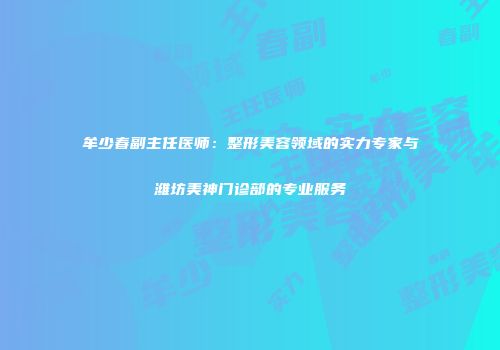 牟少春副主任医师：整形美容领域的实力专家与潍坊美神门诊部的专业服务