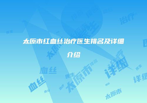 太原市红血丝治疗医生排名及详细介绍