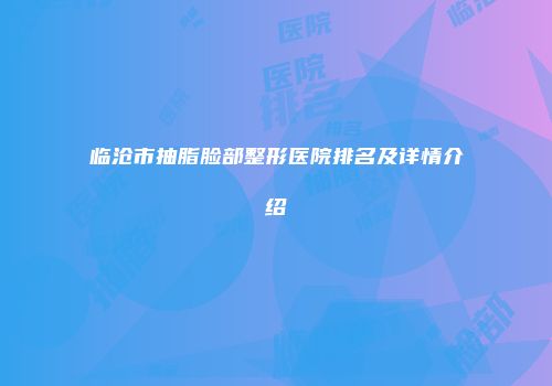 临沧市抽脂脸部整形医院排名及详情介绍