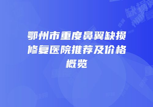 鄂州市重度鼻翼缺损修复医院推荐及价格概览