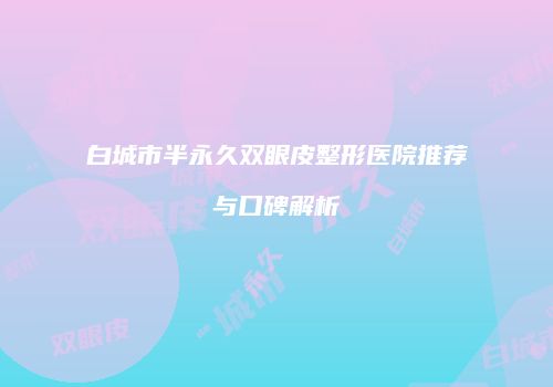 白城市半永久双眼皮整形医院推荐与口碑解析