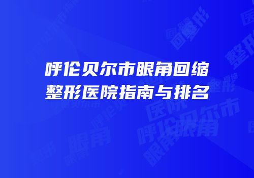 呼伦贝尔市眼角回缩整形医院指南与排名