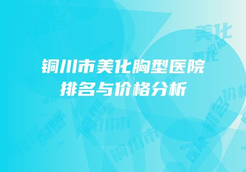 铜川市美化胸型医院排名与价格分析