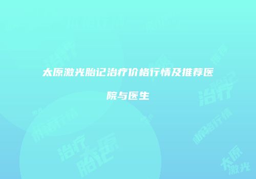 太原激光胎记治疗价格行情及推荐医院与医生