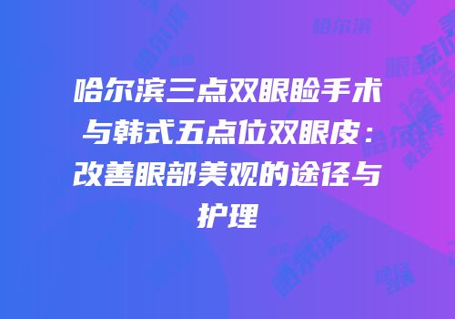 哈尔滨三点双眼睑手术与韩式五点位双眼皮：改善眼部美观的途径与护理