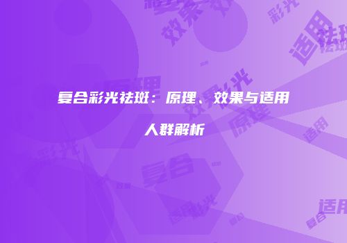 复合彩光祛斑：原理、效果与适用人群解析