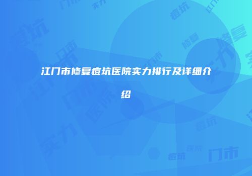 江门市修复痘坑医院实力排行及详细介绍
