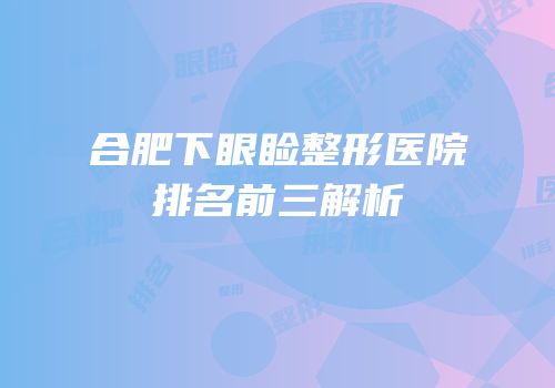 合肥下眼睑整形医院排名前三解析