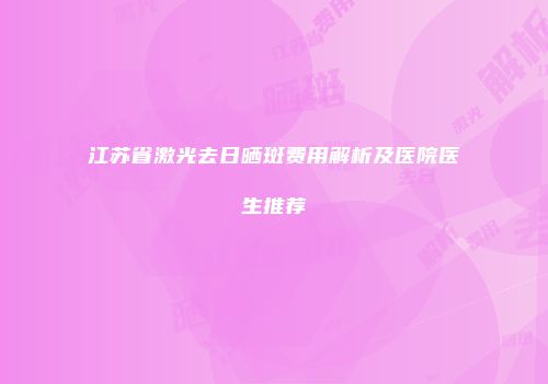 江苏省激光去日晒斑费用解析及医院医生推荐