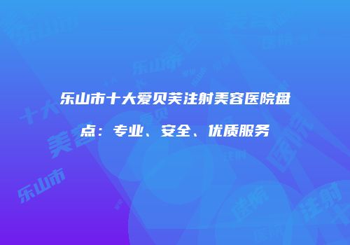 乐山市十大爱贝芙注射美容医院盘点：专业、安全、优质服务