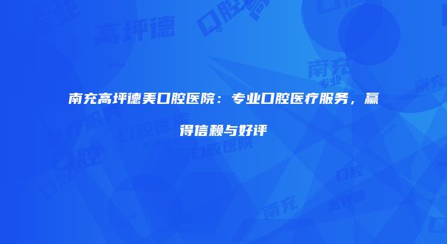 南充高坪德美口腔医院：专业口腔医疗服务，赢得信赖与好评