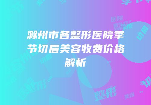 滁州市各整形医院季节切眉美容收费价格解析