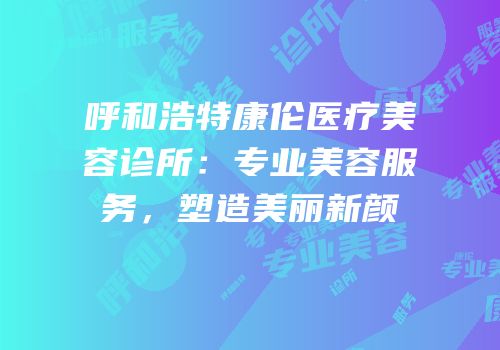 呼和浩特康伦医疗美容诊所：专业美容服务，塑造美丽新颜