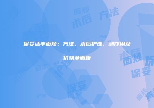保妥适丰面颊：方法、术后护理、副作用及价格全解析