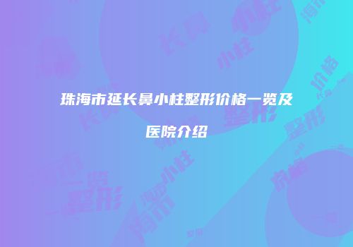 珠海市延长鼻小柱整形价格一览及医院介绍