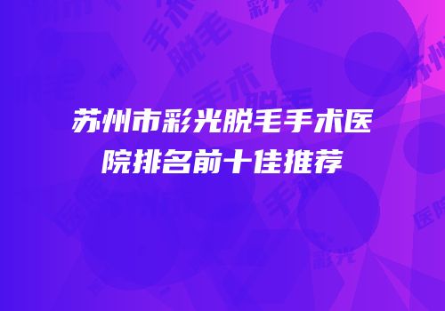 苏州市彩光脱毛手术医院排名前十佳推荐