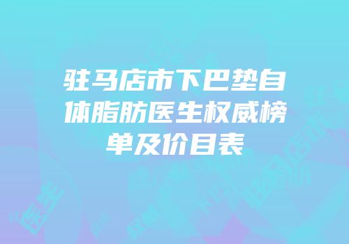 驻马店市下巴垫自体脂肪医生权威榜单及价目表