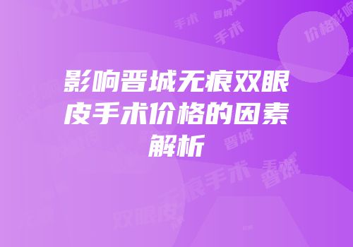 影响晋城无痕双眼皮手术价格的因素解析