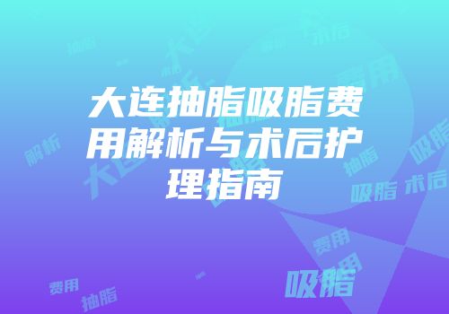 大连抽脂吸脂费用解析与术后护理指南