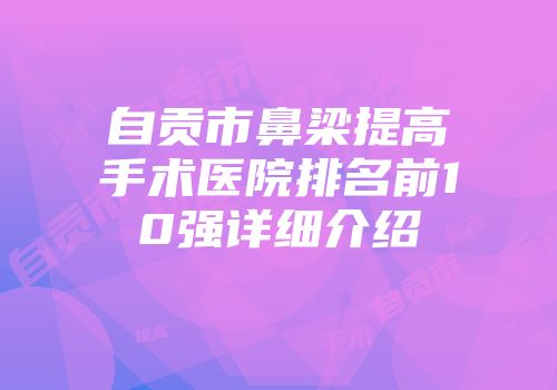 自贡市鼻梁提高手术医院排名前10强详细介绍