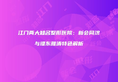 江门两大知名整形医院：新会同济与堤东雅涛特色解析