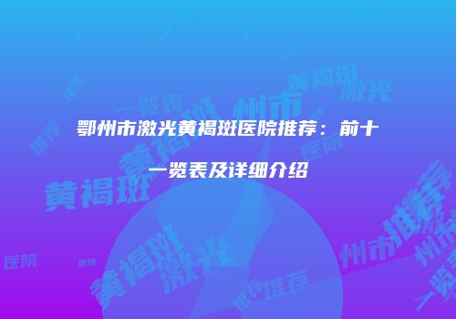 鄂州市激光黄褐斑医院推荐：前十一览表及详细介绍