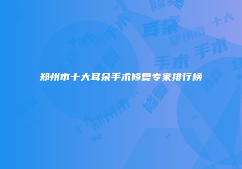 郑州市十大耳朵手术修复专家排行榜