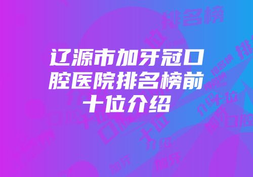 辽源市加牙冠口腔医院排名榜前十位介绍