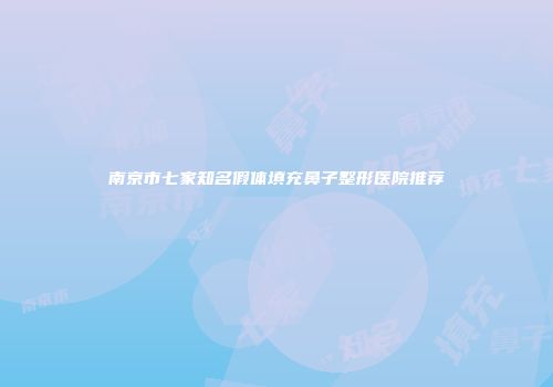 南京市七家知名假体填充鼻子整形医院推荐