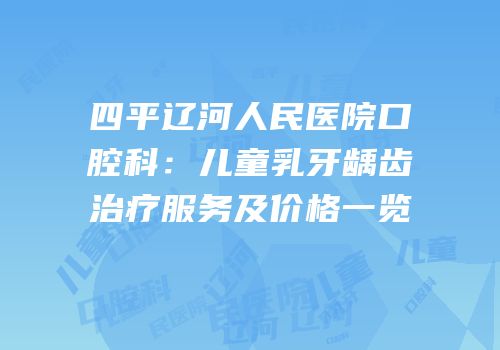 四平辽河人民医院口腔科：儿童乳牙龋齿治疗服务及价格一览