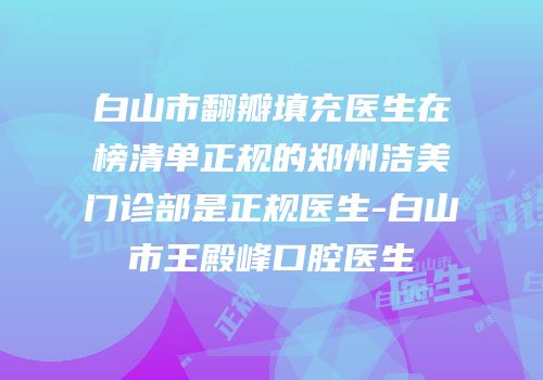 白山市翻瓣填充医生在榜清单正规的郑州洁美门诊部是正规医生-白山市王殿峰口腔医生