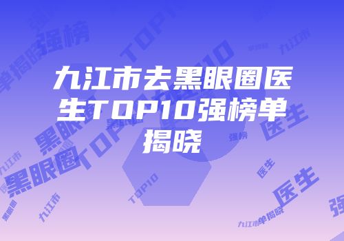 九江市去黑眼圈医生TOP10强榜单揭晓