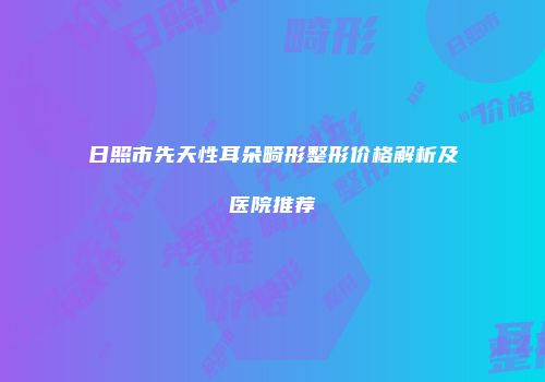 日照市先天性耳朵畸形整形价格解析及医院推荐