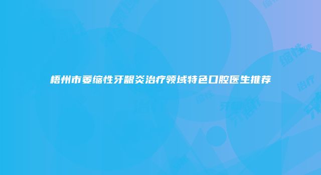梧州市萎缩性牙龈炎治疗领域特色口腔医生推荐