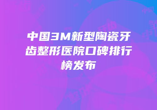 中国3M新型陶瓷牙齿整形医院口碑排行榜发布