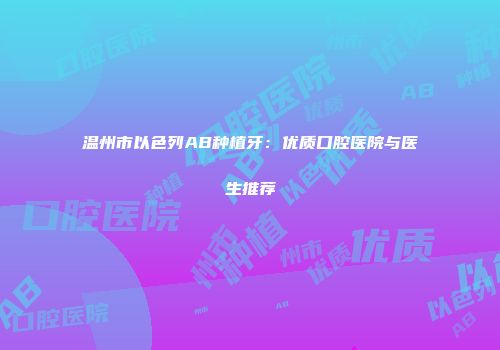 温州市以色列AB种植牙：优质口腔医院与医生推荐