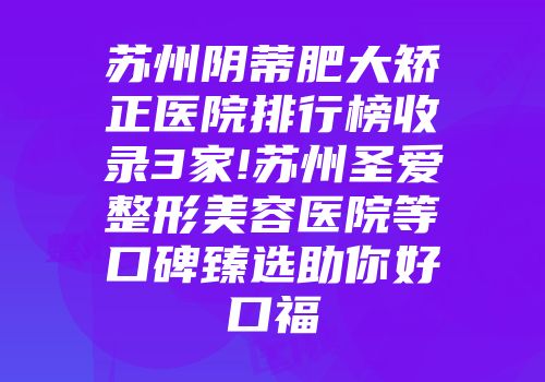 苏州阴蒂肥大矫正医院排行榜收录3家!苏州圣爱整形美容医院等口碑臻选助你好口福