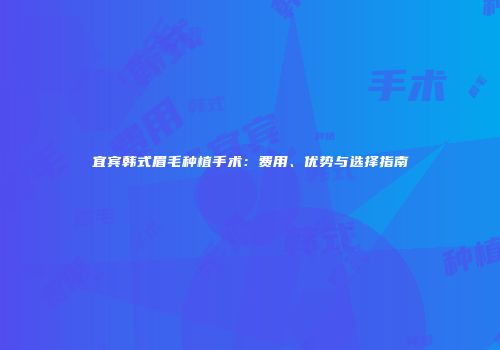 宜宾韩式眉毛种植手术：费用、优势与选择指南