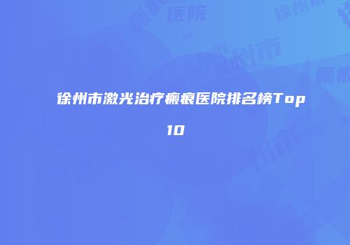 徐州市激光治疗瘢痕医院排名榜Top10