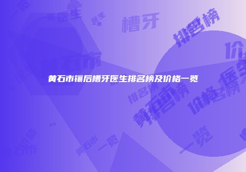 黄石市镶后槽牙医生排名榜及价格一览