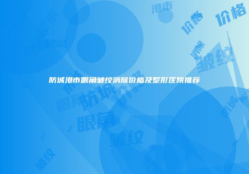 防城港市眼角皱纹消除价格及整形医院推荐
