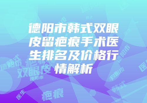 德阳市韩式双眼皮留疤痕手术医生排名及价格行情解析