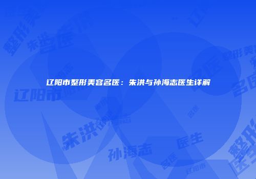 辽阳市整形美容名医：朱洪与孙海志医生详解