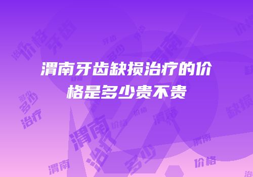 渭南牙齿缺损治疗的价格是多少贵不贵