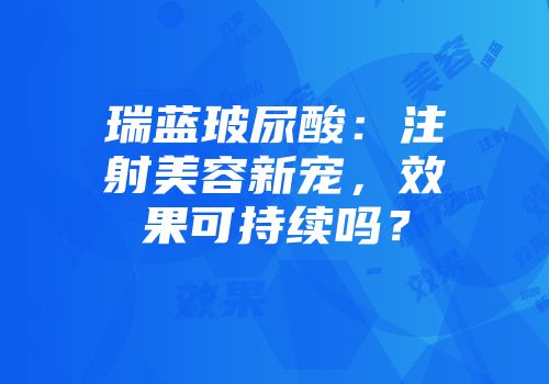 瑞蓝玻尿酸：注射美容新宠，效果可持续吗？