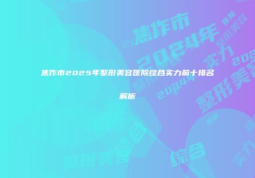 焦作市2025年整形美容医院综合实力前十排名解析