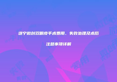 遂宁微创双眼皮手术费用、失败处理及术后注意事项详解